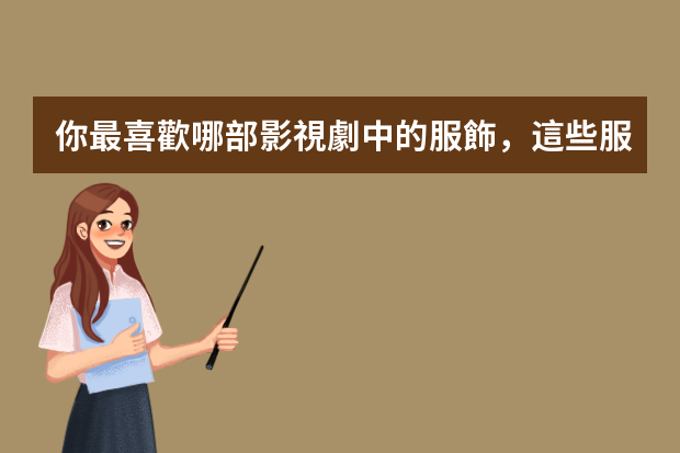 你最喜歡哪部影視劇中的服飾，這些服飾都有什么亮點(diǎn)？